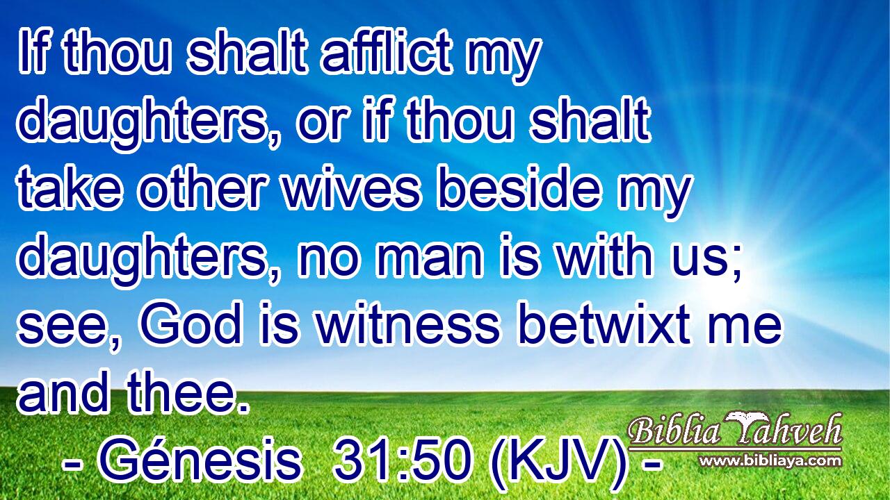 If thou shalt afflict my daughters, or if thou shalt take other wives beside my daughters, no man is with us; see, God is witness betwixt me and thee.