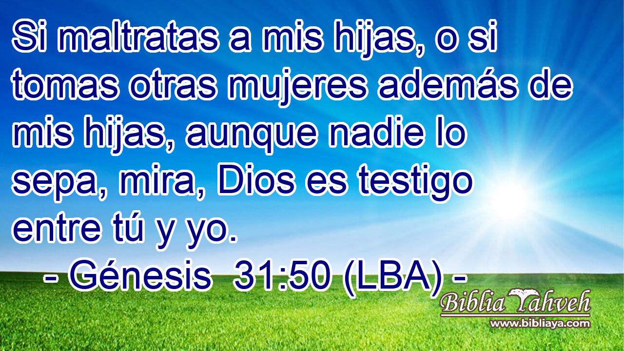 Si maltratas a mis hijas, o si tomas otras mujeres además de mis hijas, aunque nadie lo sepa, mira, Dios es testigo entre tú y yo.