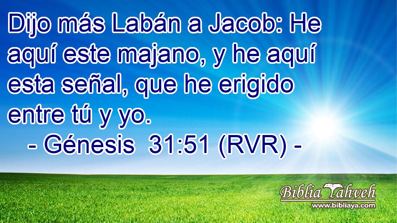 Dijo más Labán a Jacob: He aquí este majano, y he aquí esta señal, que he erigido entre tú y yo.