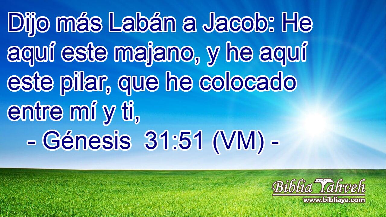  Dijo más Labán a Jacob: He aquí este majano, y he aquí este pilar, que he colocado entre mí y ti, 