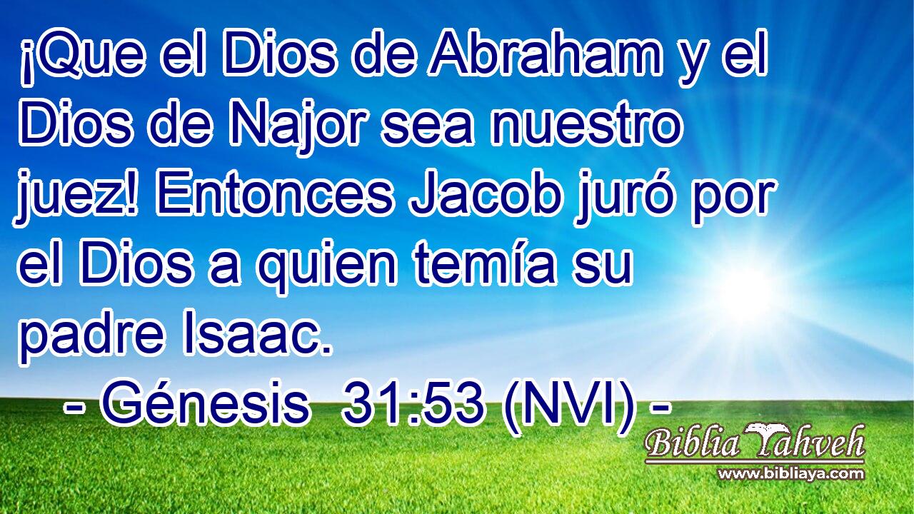  ¡Que el Dios de Abraham y el Dios de Najor sea nuestro juez! Entonces Jacob juró por el Dios a quien temía su padre Isaac. 