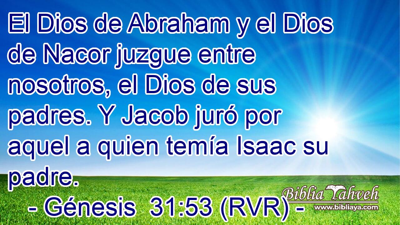 El Dios de Abraham y el Dios de Nacor juzgue entre nosotros, el Dios de sus padres. Y Jacob juró por aquel a quien temía Isaac su padre.