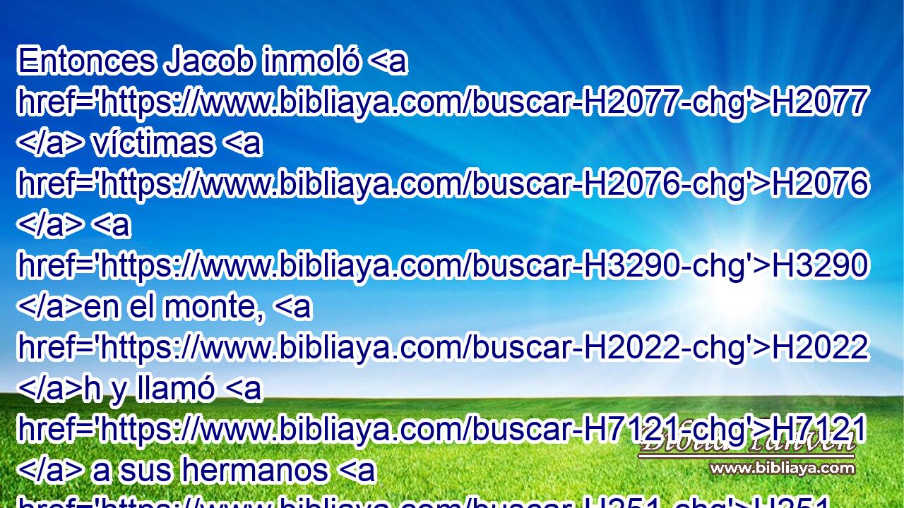 Entonces Jacob inmoló H2077  víctimas H2076  H3290 en el monte, H2022 h y llamó H7121  a sus hermanos H251  a comer H398  pan; H3899  H3885 y comieron H398  pan, H3899  y « durmieron aquella noche » * en el monte. H2022 h 