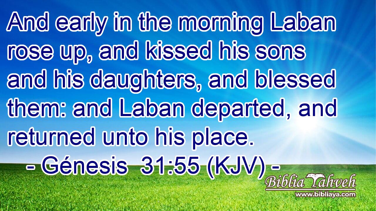 And early in the morning Laban rose up, and kissed his sons and his daughters, and blessed them: and Laban departed, and returned unto his place.