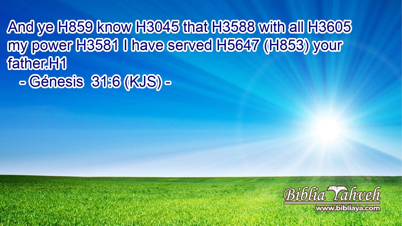 And ye H859 know H3045 that H3588 with all H3605 my power H3581 I have served H5647 (H853) your father.H1