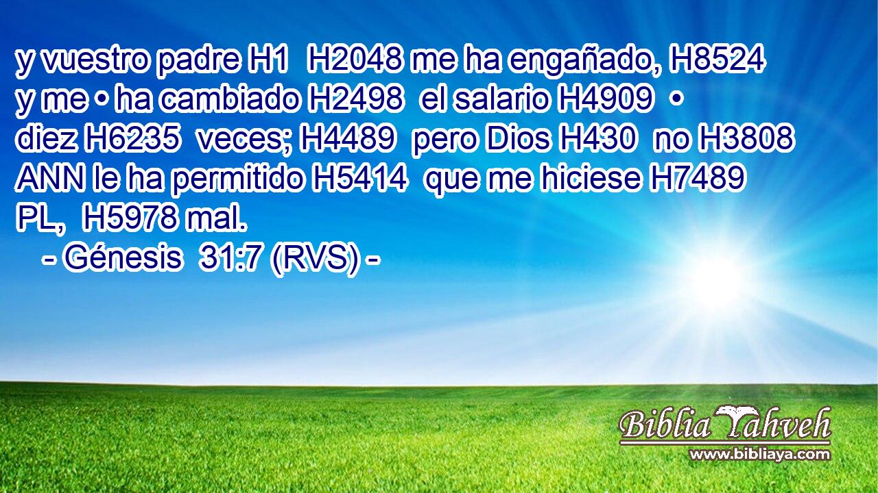 y vuestro padre H1  H2048 me ha engañado, H8524  y me • ha cambiado H2498  el salario H4909  • diez H6235  veces; H4489  pero Dios H430  no H3808 ANN le ha permitido H5414  que me hiciese H7489 PL,  H5978 mal. 