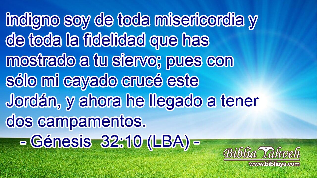 indigno soy de toda misericordia y de toda la fidelidad que has mostrado a tu siervo; pues con sólo mi cayado crucé este Jordán, y ahora he llegado a tener dos campamentos.