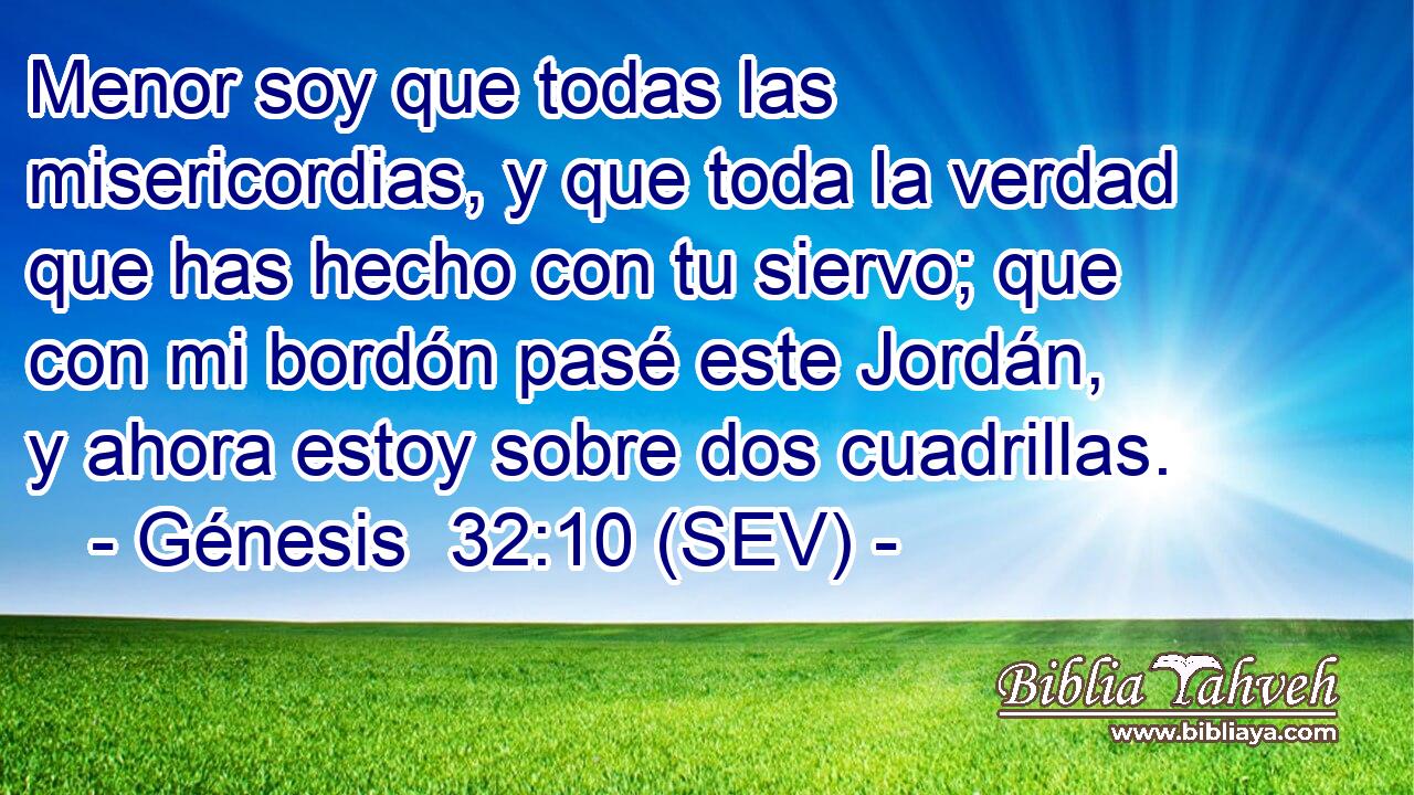 Menor soy que todas las misericordias, y que toda la verdad que has hecho con tu siervo; que con mi bordón pasé este Jordán, y ahora estoy sobre dos cuadrillas.
