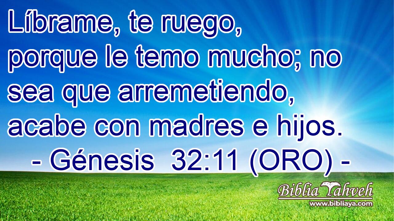 Líbrame, te ruego, porque le temo mucho; no sea que arremetiendo, acabe con madres e hijos. 