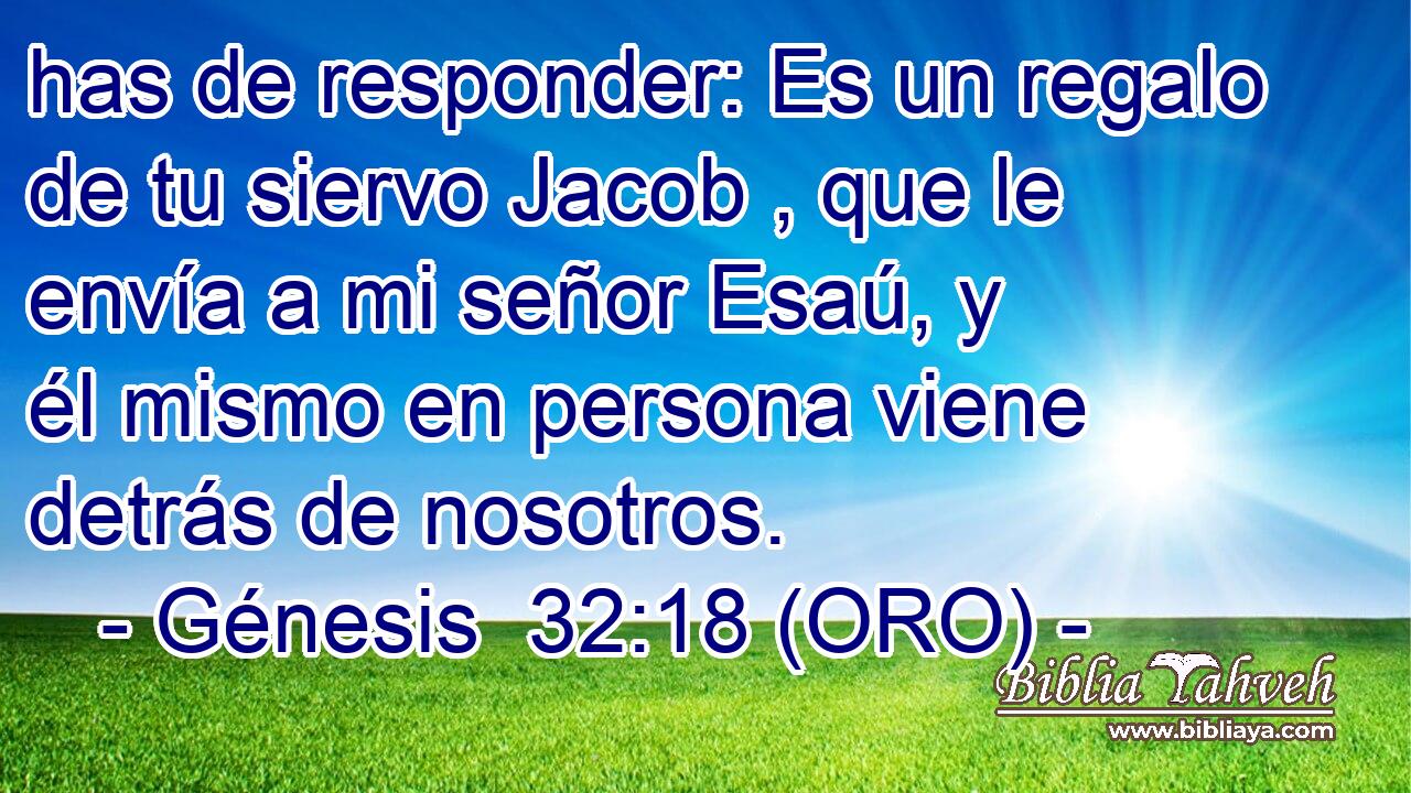  has de responder: Es un regalo de tu siervo Jacob , que le envía a mi señor Esaú, y él mismo en persona viene detrás de nosotros. 
