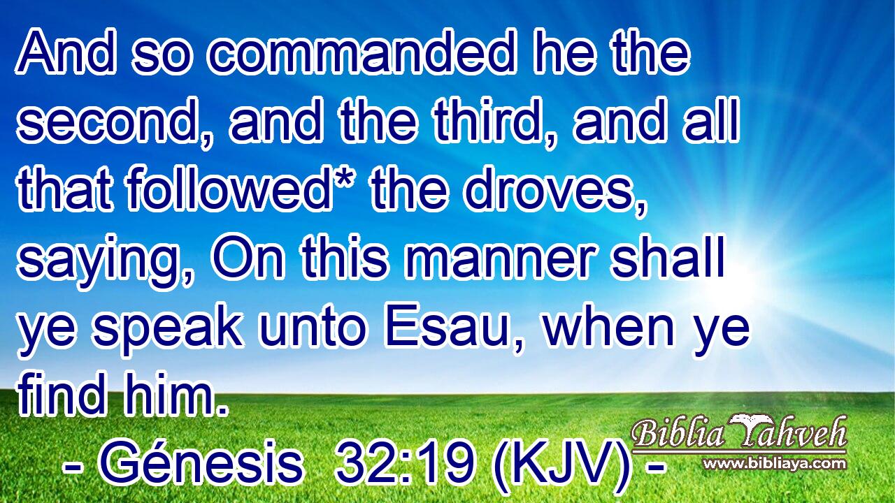 And so commanded he the second, and the third, and all that followed* the droves, saying, On this manner shall ye speak unto Esau, when ye find him.