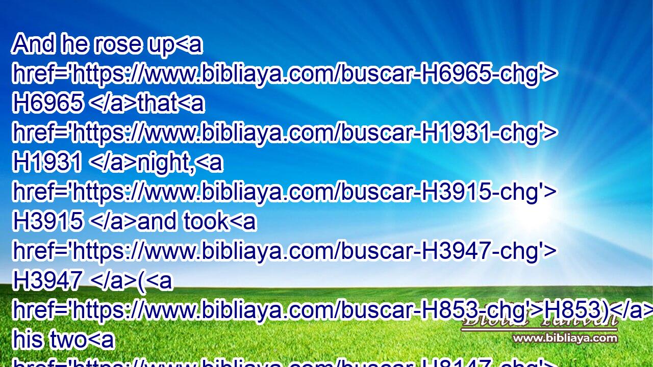And he rose up H6965 that H1931 night, H3915 and took H3947 (H853) his two H8147 wives, H802 and his two H8147 womenservants, H8198 and his eleven H259  H6240 sons, H3206 and passed over H5674 (H853) the ford H4569 Jabbok.H2999