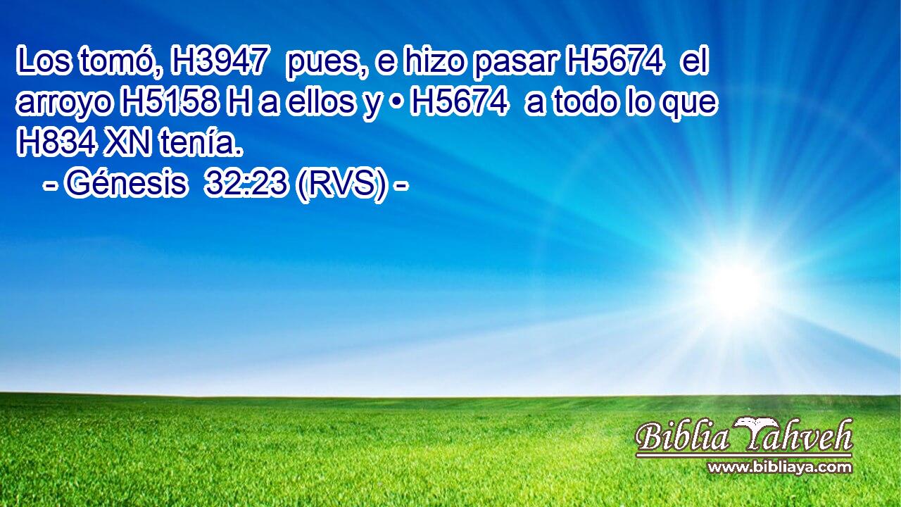 Los tomó, H3947  pues, e hizo pasar H5674  el arroyo H5158 H a ellos y • H5674  a todo lo que H834 XN tenía. 