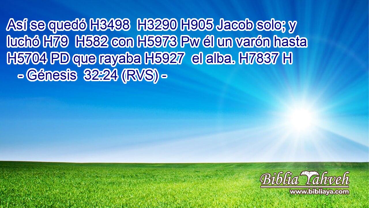 Así se quedó H3498  H3290 H905 Jacob solo; y luchó H79  H582 con H5973 Pw él un varón hasta H5704 PD que rayaba H5927  el alba. H7837 H 