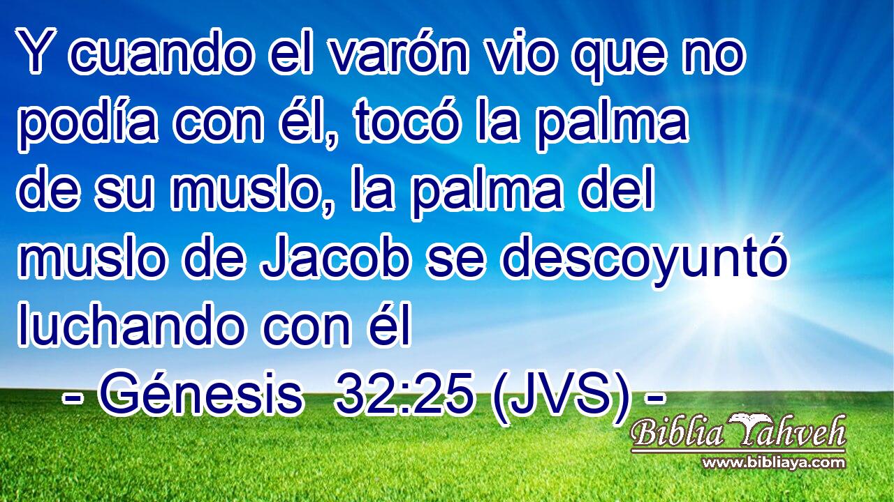 Y cuando el varón vio que no podía con él, tocó la palma de su muslo, la palma del muslo de Jacob se descoyuntó luchando con él