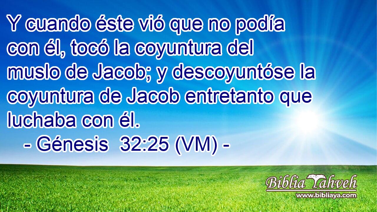  Y cuando éste vió que no podía con él, tocó la coyuntura del muslo de Jacob; y descoyuntóse la coyuntura de Jacob entretanto que luchaba con él. 