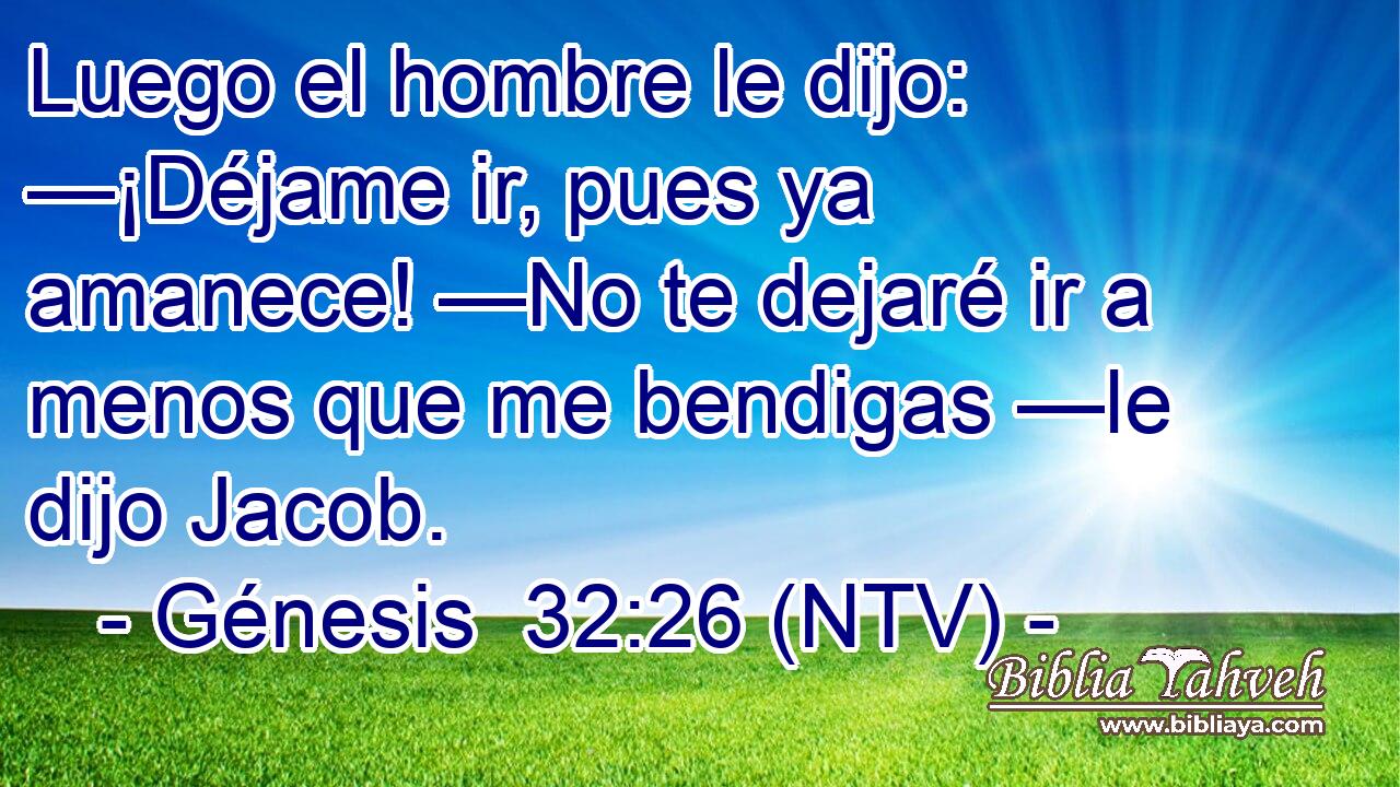 Luego el hombre le dijo: —¡Déjame ir, pues ya amanece! —No te dejaré ir a menos que me bendigas —le dijo Jacob.