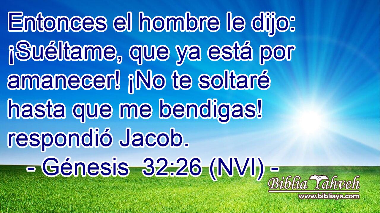  Entonces el hombre le dijo: ¡Suéltame, que ya está por amanecer! ¡No te soltaré hasta que me bendigas! respondió Jacob. 