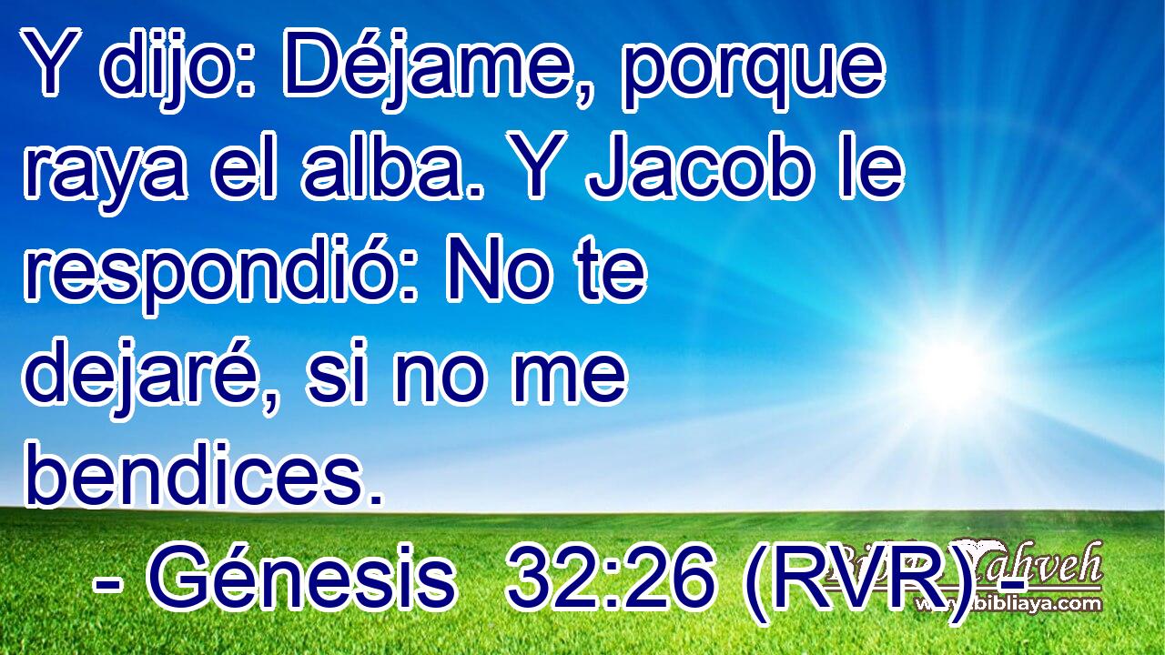 Y dijo: Déjame, porque raya el alba. Y Jacob le respondió: No te dejaré, si no me bendices.