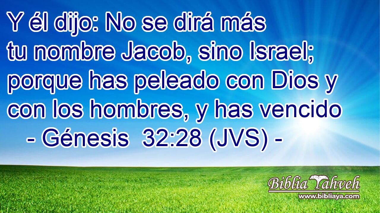 Y él dijo: No se dirá más tu nombre Jacob, sino Israel; porque has peleado con Dios y con los hombres, y has vencido