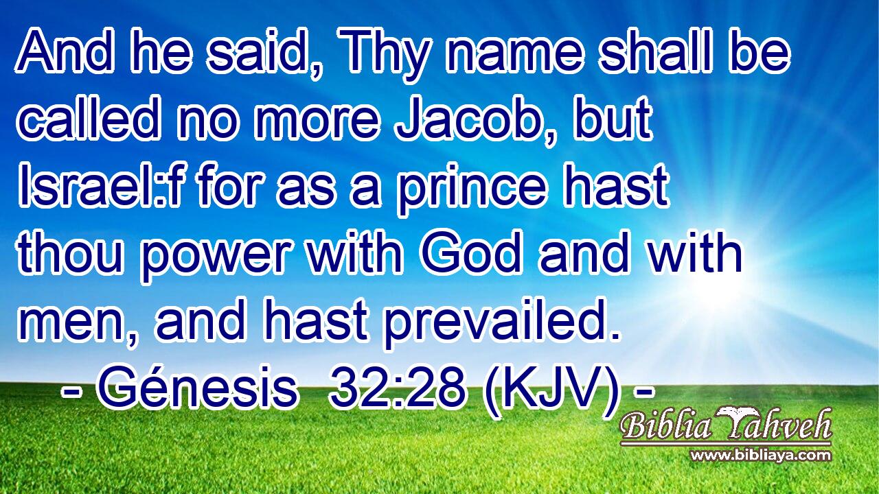 And he said, Thy name shall be called no more Jacob, but Israel:f for as a prince hast thou power with God and with men, and hast prevailed.