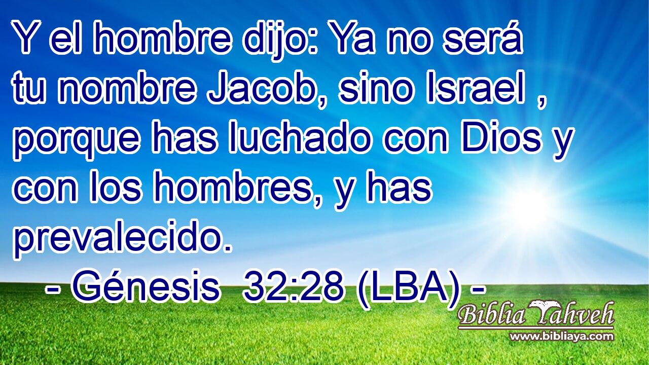 Y el hombre dijo: Ya no será tu nombre Jacob, sino Israel , porque has luchado con Dios y con los hombres, y has prevalecido.