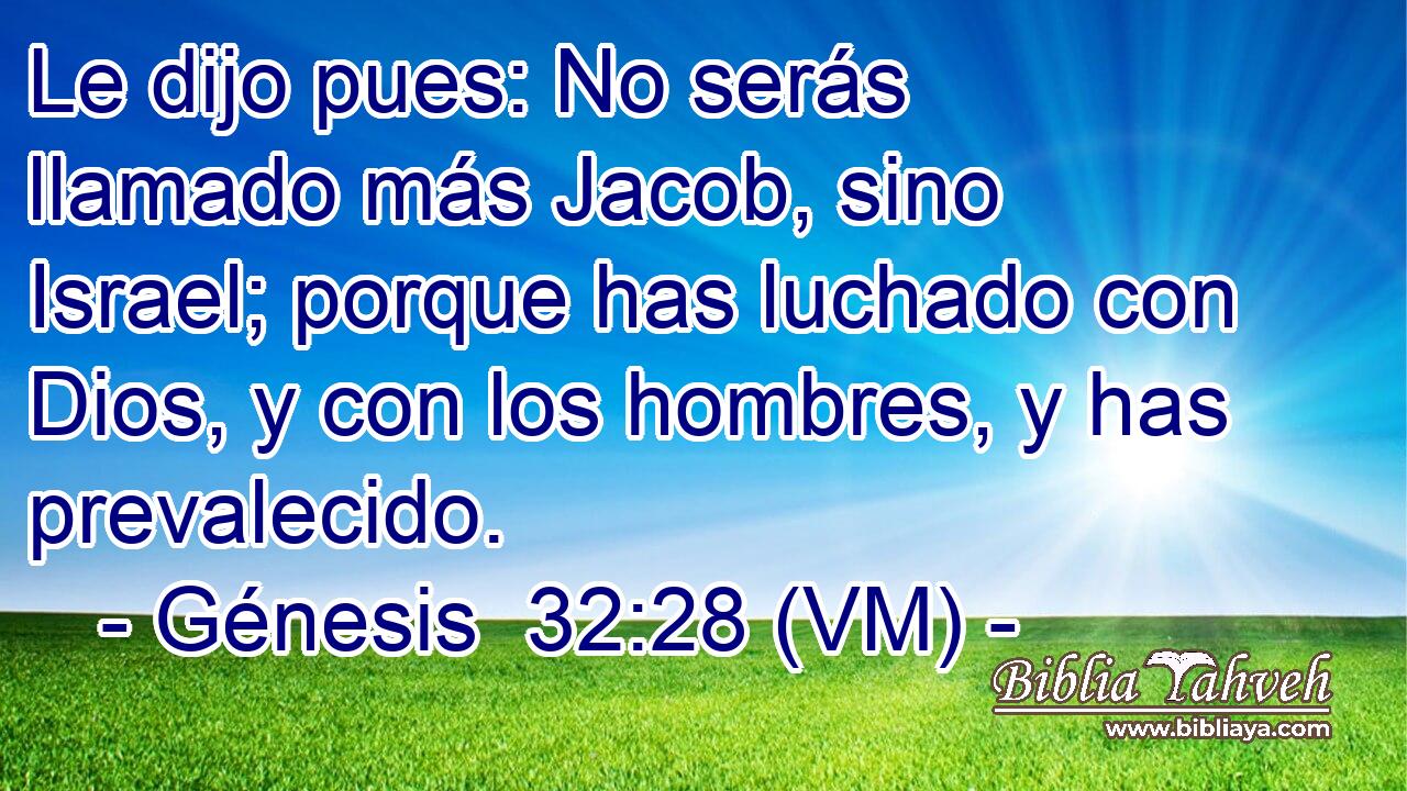  Le dijo pues: No serás llamado más Jacob, sino Israel; porque has luchado con Dios, y con los hombres, y has prevalecido. 