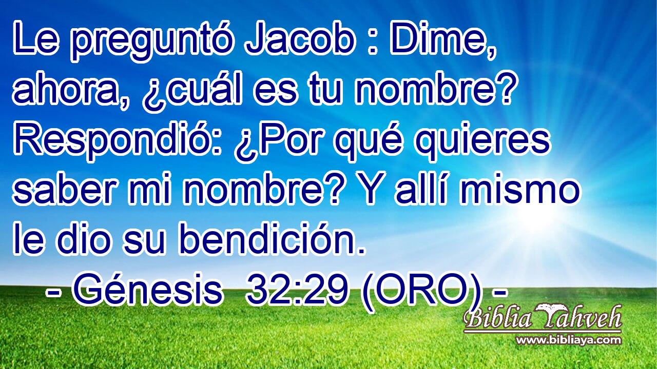  Le preguntó Jacob : Dime, ahora, ¿cuál es tu nombre? Respondió: ¿Por qué quieres saber mi nombre? Y allí mismo le dio su bendición. 
