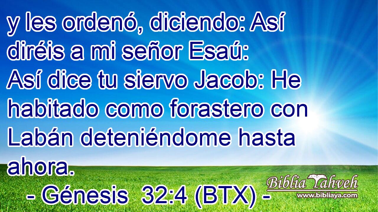y les ordenó, diciendo: Así diréis a mi señor Esaú: Así dice tu siervo Jacob: He habitado como forastero con Labán deteniéndome hasta ahora.