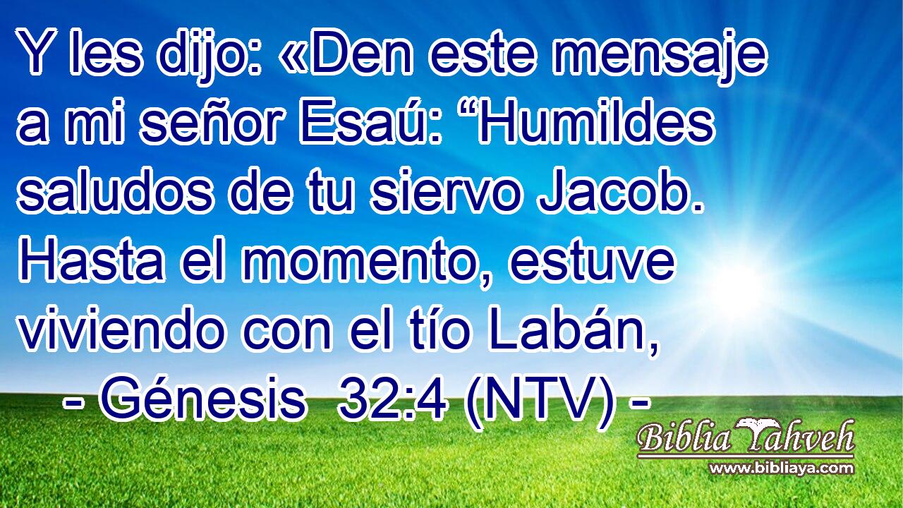 Y les dijo: «Den este mensaje a mi señor Esaú: “Humildes saludos de tu siervo Jacob. Hasta el momento, estuve viviendo con el tío Labán,