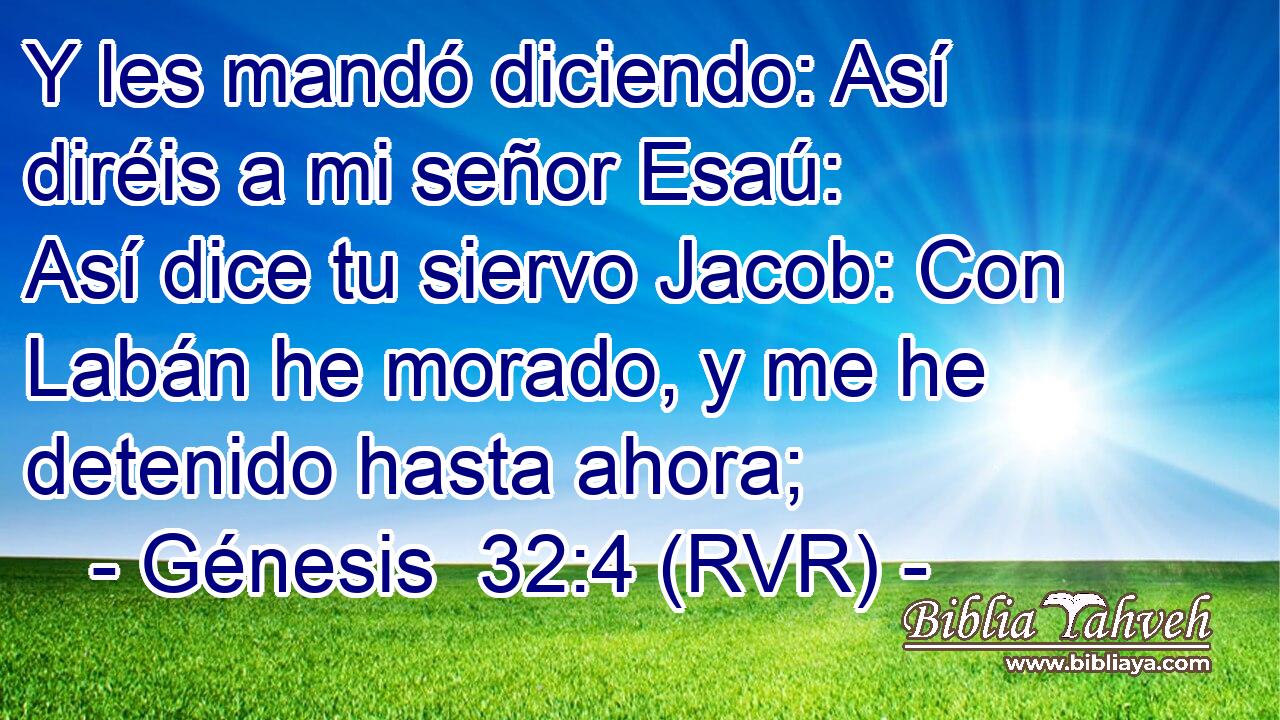 Y les mandó diciendo: Así diréis a mi señor Esaú: Así dice tu siervo Jacob: Con Labán he morado, y me he detenido hasta ahora;