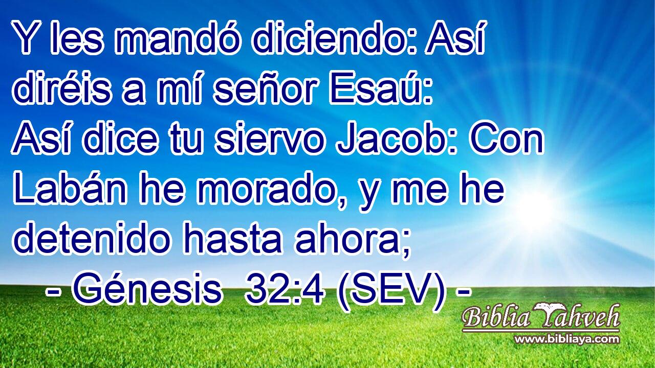 Y les mandó diciendo: Así diréis a mí señor Esaú: Así dice tu siervo Jacob: Con Labán he morado, y me he detenido hasta ahora;