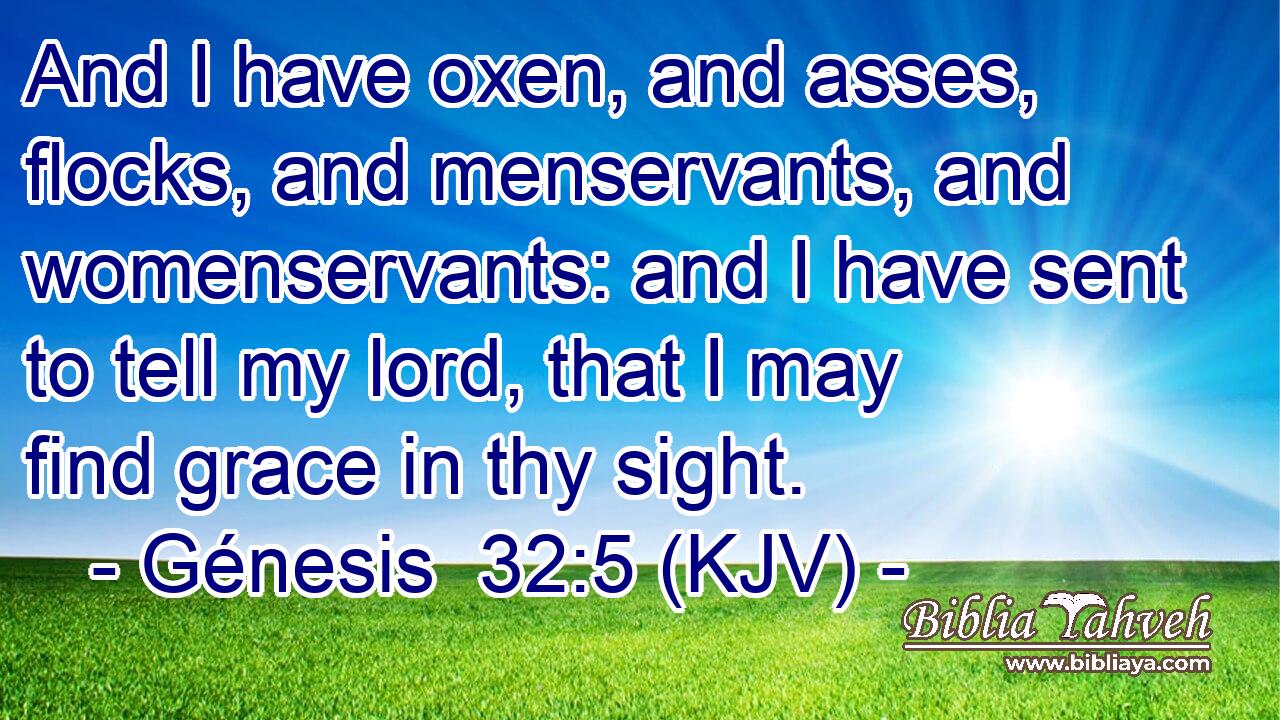 And I have oxen, and asses, flocks, and menservants, and womenservants: and I have sent to tell my lord, that I may find grace in thy sight.