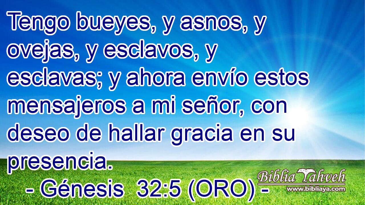  Tengo bueyes, y asnos, y ovejas, y esclavos, y esclavas; y ahora envío estos mensajeros a mi señor, con deseo de hallar gracia en su presencia. 