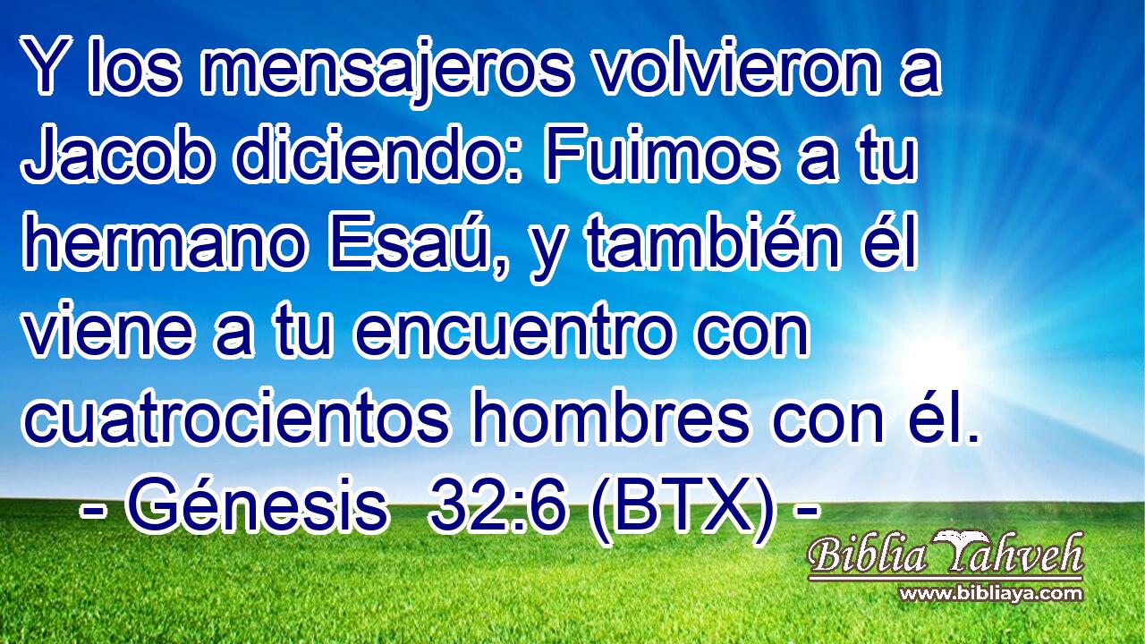 Y los mensajeros volvieron a Jacob diciendo: Fuimos a tu hermano Esaú, y también él viene a tu encuentro con cuatrocientos hombres con él.