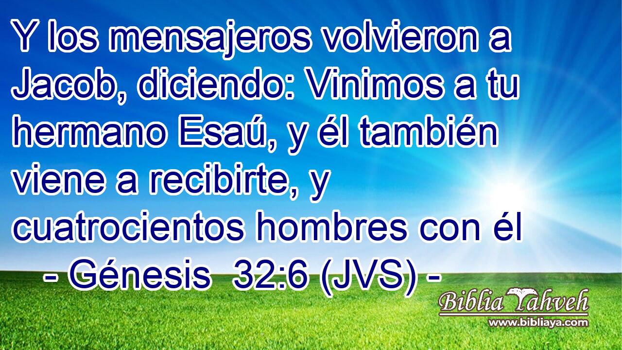 Y los mensajeros volvieron a Jacob, diciendo: Vinimos a tu hermano Esaú, y él también viene a recibirte, y cuatrocientos hombres con él