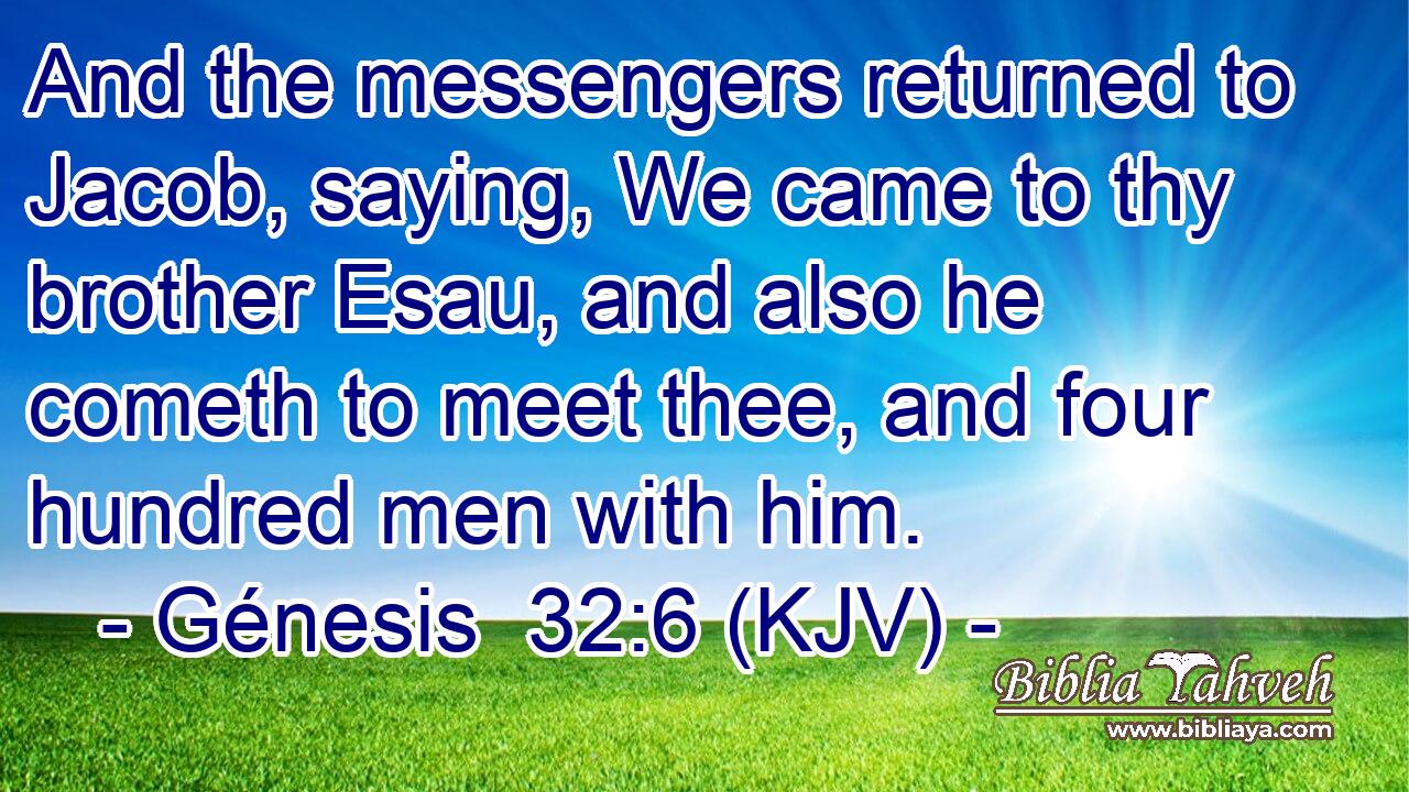 And the messengers returned to Jacob, saying, We came to thy brother Esau, and also he cometh to meet thee, and four hundred men with him.