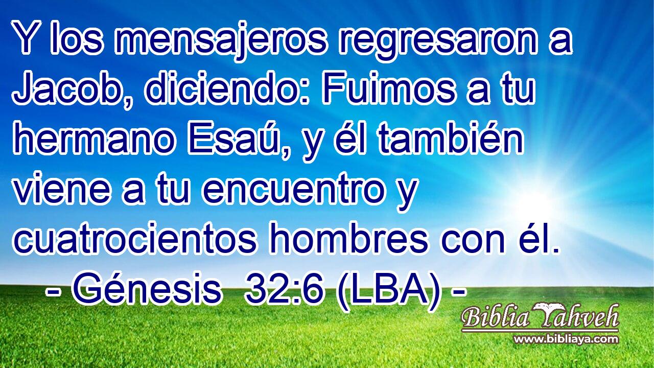 Y los mensajeros regresaron a Jacob, diciendo: Fuimos a tu hermano Esaú, y él también viene a tu encuentro y cuatrocientos hombres con él.