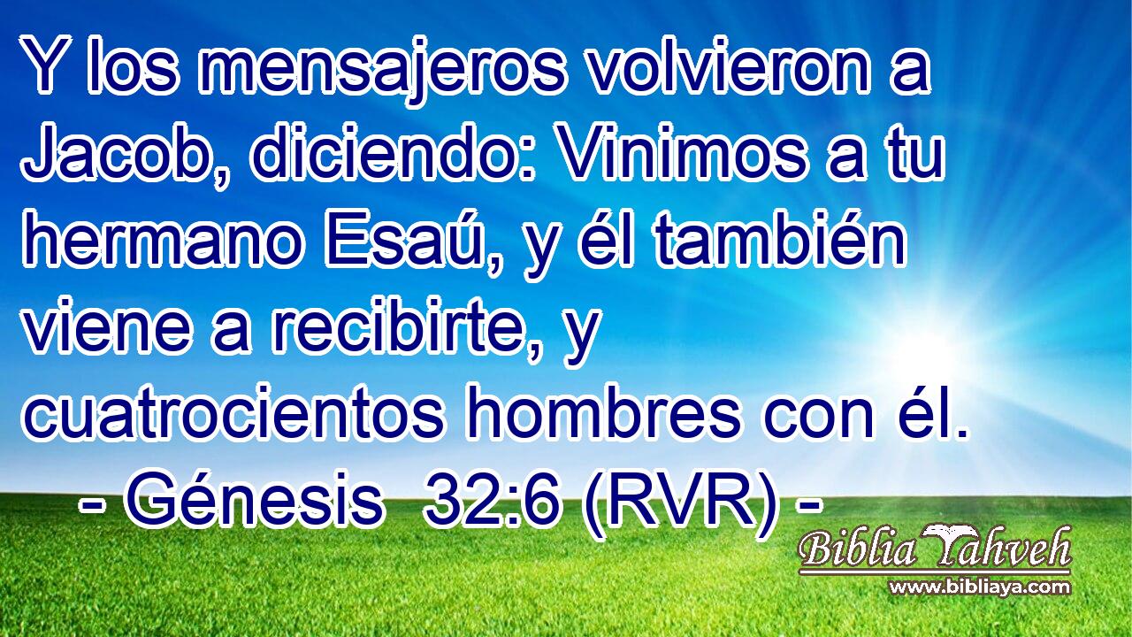 Y los mensajeros volvieron a Jacob, diciendo: Vinimos a tu hermano Esaú, y él también viene a recibirte, y cuatrocientos hombres con él.