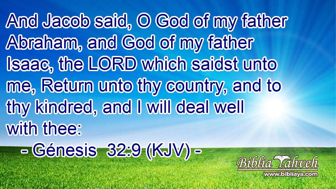 And Jacob said, O God of my father Abraham, and God of my father Isaac, the LORD which saidst unto me, Return unto thy country, and to thy kindred, and I will deal well with thee: