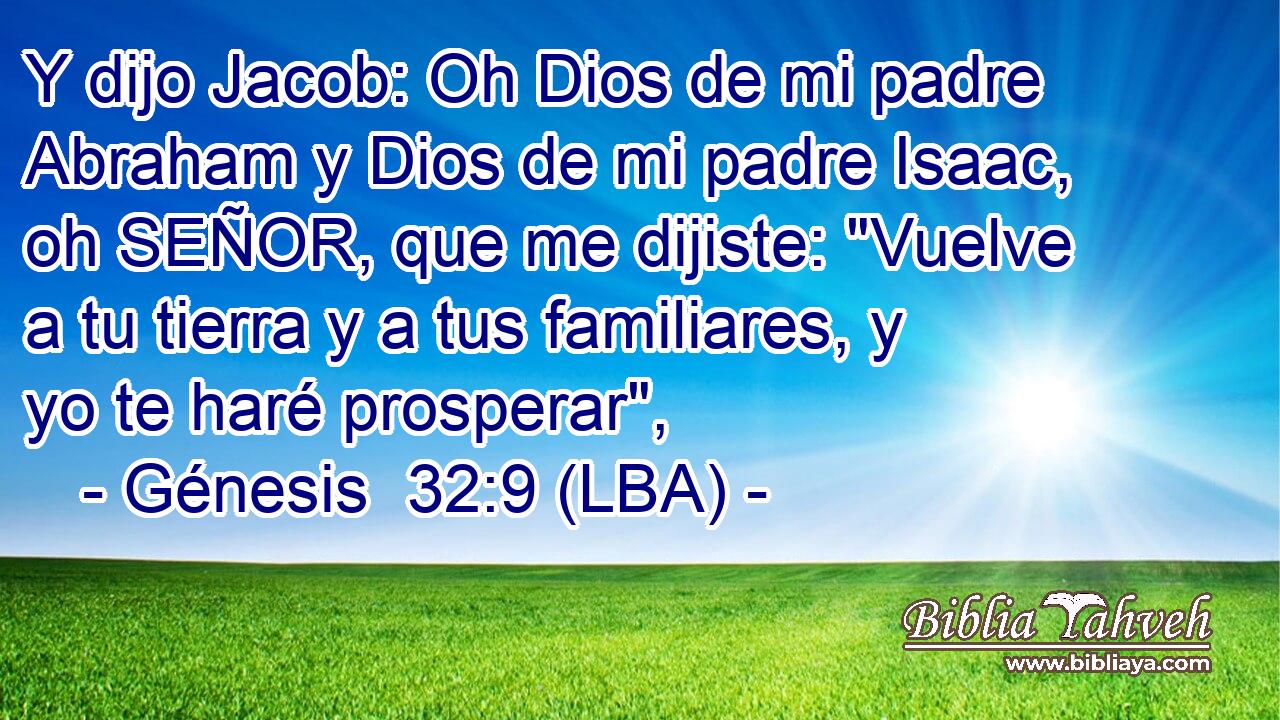 Y dijo Jacob: Oh Dios de mi padre Abraham y Dios de mi padre Isaac, oh SEÑOR, que me dijiste: 