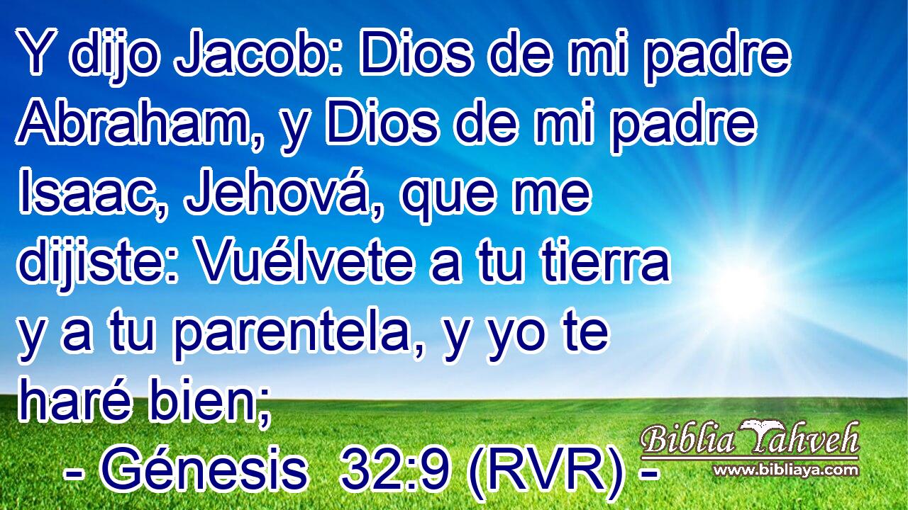 Y dijo Jacob: Dios de mi padre Abraham, y Dios de mi padre Isaac, Jehová, que me dijiste: Vuélvete a tu tierra y a tu parentela, y yo te haré bien;