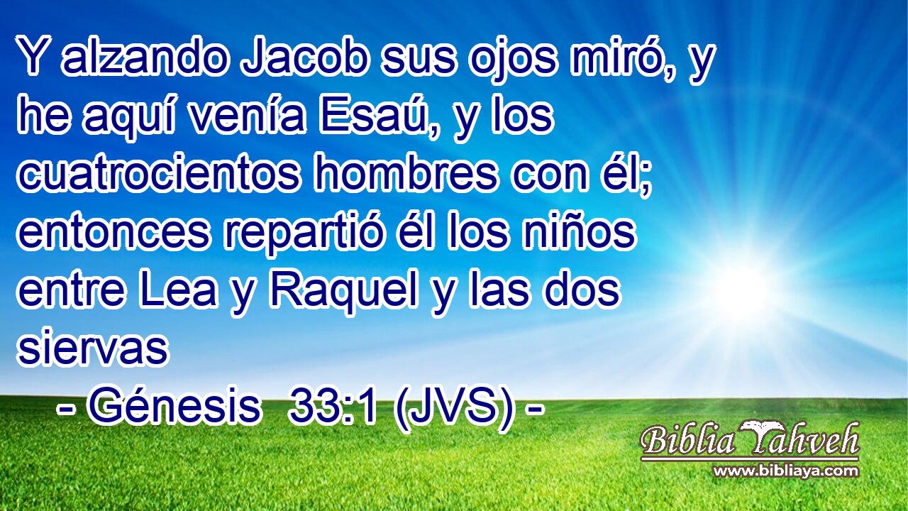 Y alzando Jacob sus ojos miró, y he aquí venía Esaú, y los cuatrocientos hombres con él; entonces repartió él los niños entre Lea y Raquel y las dos siervas