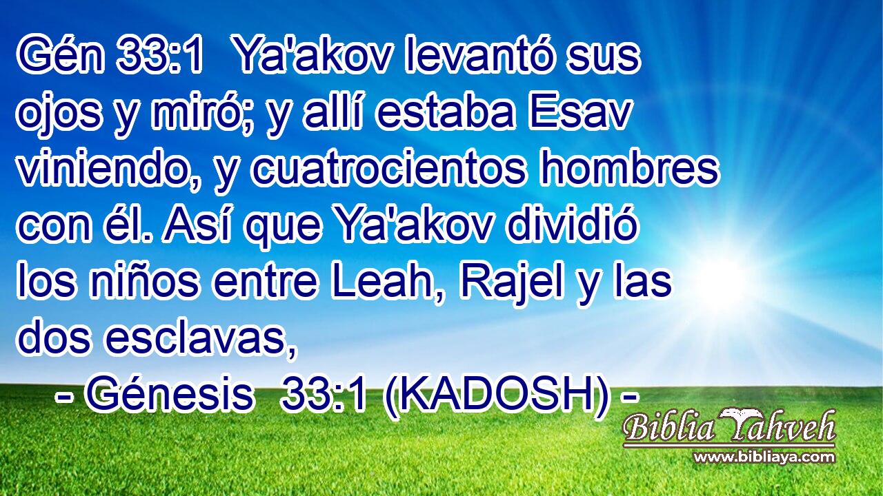  Ya'akov levantó sus ojos y miró; y allí estaba Esav viniendo, y cuatrocientos hombres con él. Así que Ya'akov dividió los niños entre Leah, Rajel y las dos esclavas, 