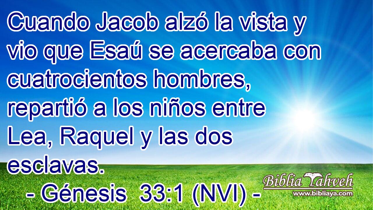 Cuando Jacob alzó la vista y vio que Esaú se acercaba con cuatrocientos hombres, repartió a los niños entre Lea, Raquel y las dos esclavas. 