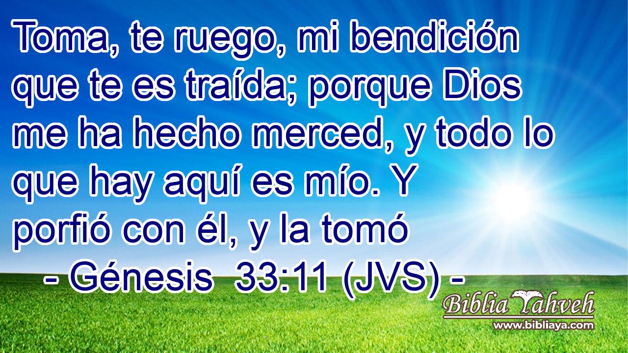Toma, te ruego, mi bendición que te es traída; porque Dios me ha hecho merced, y todo lo que hay aquí es mío. Y porfió con él, y la tomó
