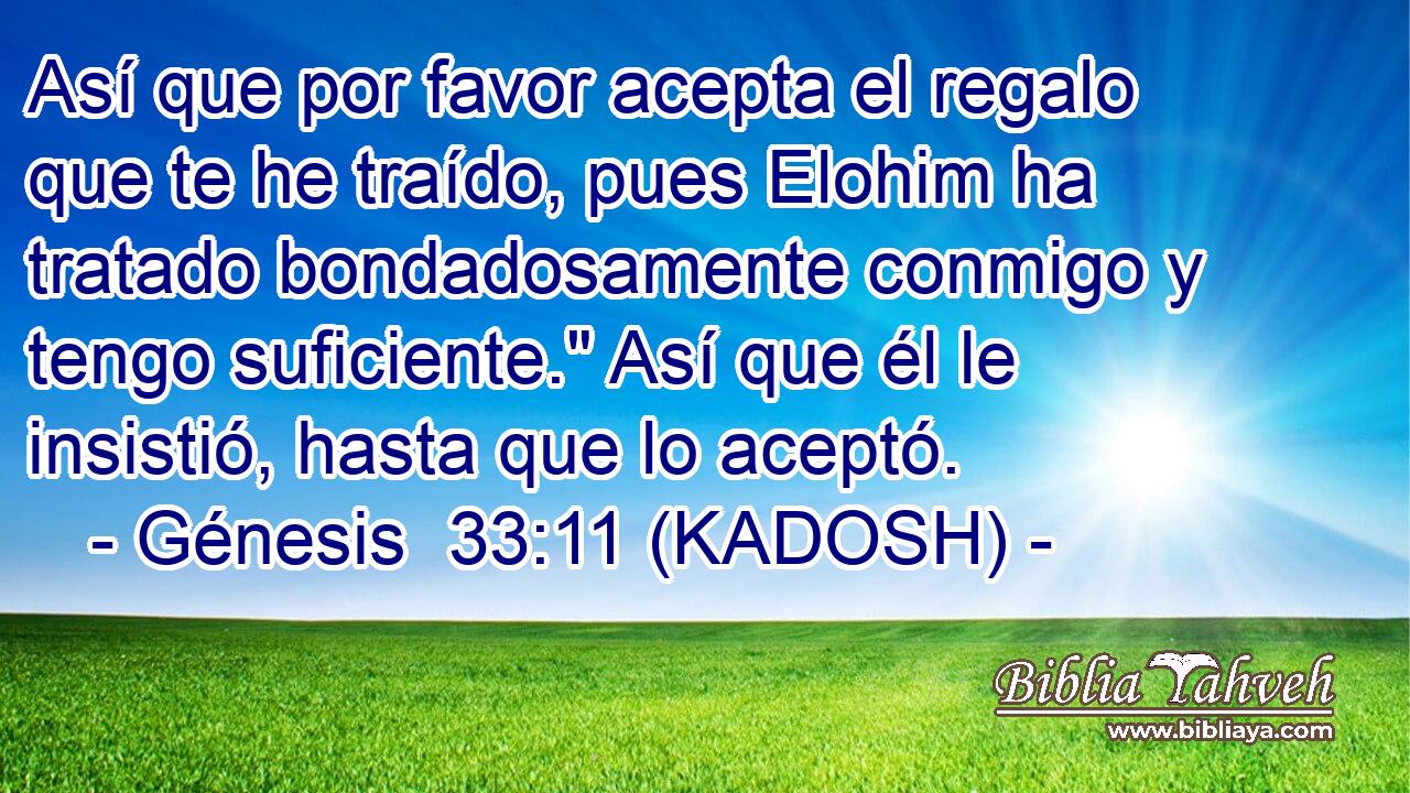  Así que por favor acepta el regalo que te he traído, pues Elohim ha tratado bondadosamente conmigo y tengo suficiente.