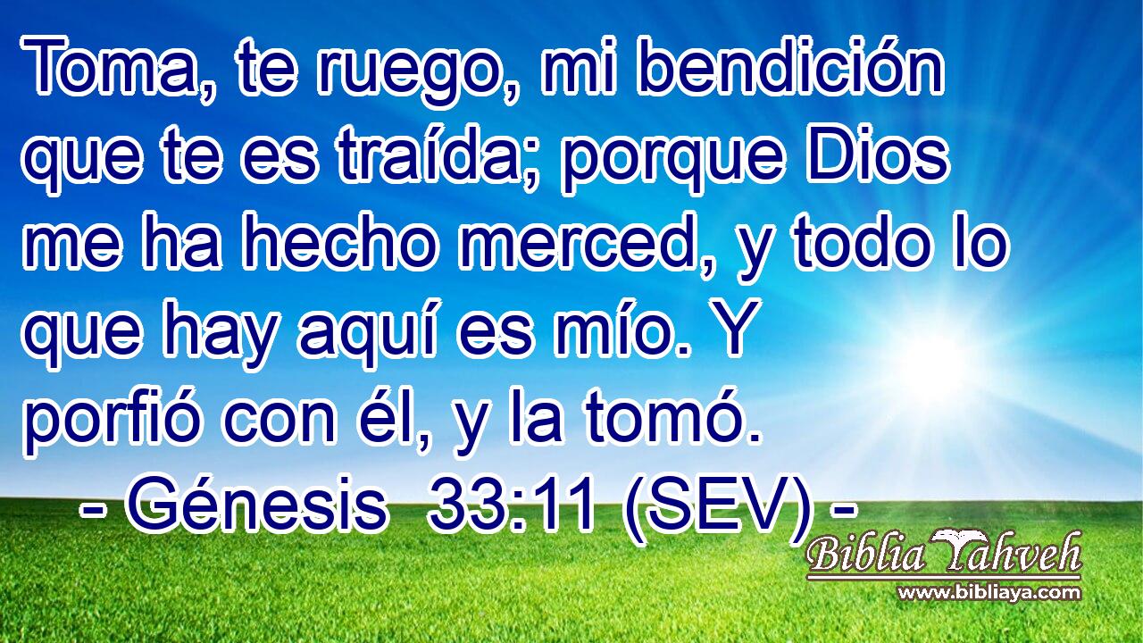 Toma, te ruego, mi bendición que te es traída; porque Dios me ha hecho merced, y todo lo que hay aquí es mío. Y porfió con él, y la tomó.