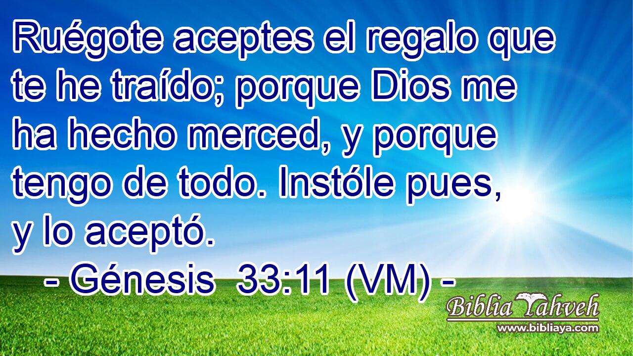  Ruégote aceptes el regalo que te he traído; porque Dios me ha hecho merced, y porque tengo de todo. Instóle pues, y lo aceptó. 