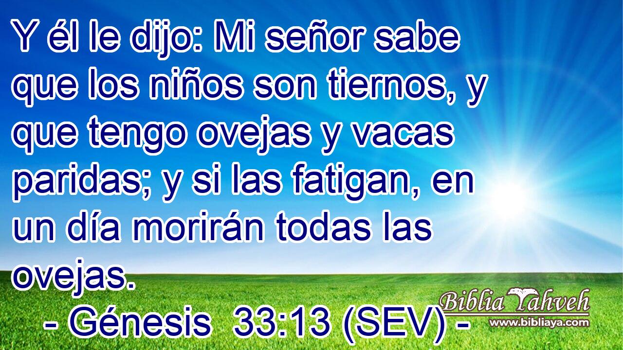 Y él le dijo: Mi señor sabe que los niños son tiernos, y que tengo ovejas y vacas paridas; y si las fatigan, en un día morirán todas las ovejas.